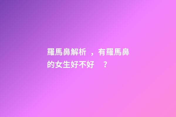 羅馬鼻解析，有羅馬鼻的女生好不好？